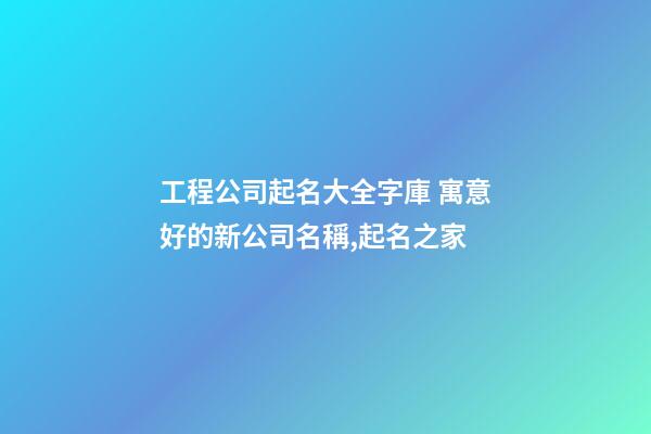 工程公司起名大全字庫 寓意好的新公司名稱,起名之家